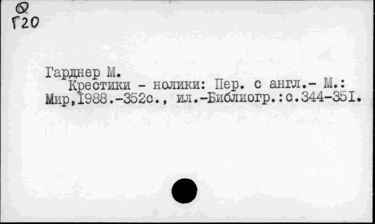 ﻿(9
Г20
Гарднер М.
Крестики - нолики: Пер. с англ.- М.: Мир,1988.-352с., ил.-Библиогр.:с.344-351.